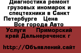 Диагностика,ремонт грузовых иномарок и спецтехники в Санкт-Петербурге › Цена ­ 1 500 - Все города Авто » Услуги   . Приморский край,Дальнереченск г.